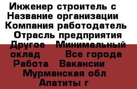 Инженер-строитель с › Название организации ­ Компания-работодатель › Отрасль предприятия ­ Другое › Минимальный оклад ­ 1 - Все города Работа » Вакансии   . Мурманская обл.,Апатиты г.